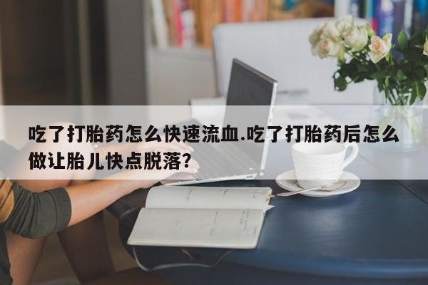 卖正品米非米索购买微信吃了打胎药怎么快速流血.吃了打胎药后怎么做让胎儿快点脱落？