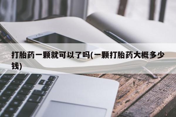 卖正品米非米索购买微信打胎药一颗就可以了吗(一颗打胎药大概多少钱)