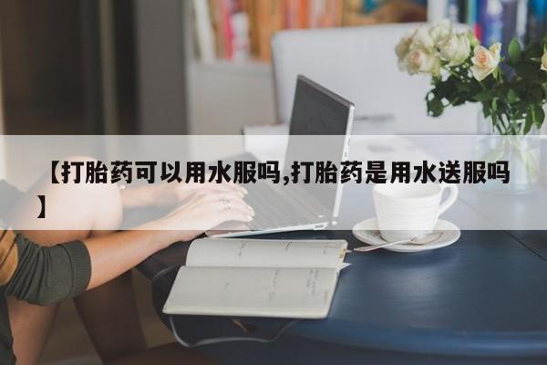 卖正品米非米索购买微信【打胎药可以用水服吗,打胎药是用水送服吗】