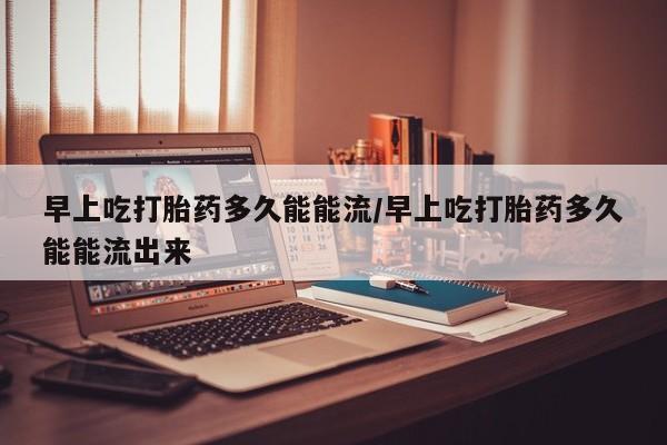 卖正品米非米索购买微信早上吃打胎药多久能能流/早上吃打胎药多久能能流出来