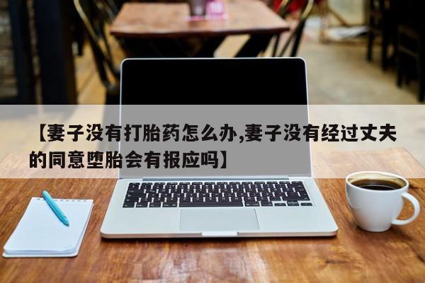 卖正品米非米索购买微信【妻子没有打胎药怎么办,妻子没有经过丈夫的同意堕胎会有报应吗】