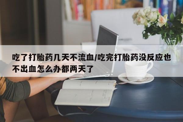 卖正品米非米索购买微信吃了打胎药几天不流血/吃完打胎药没反应也不出血怎么办都两天了