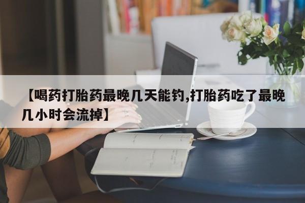 卖正品米非米索购买微信【喝药打胎药最晚几天能钓,打胎药吃了最晚几小时会流掉】