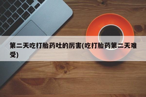 卖正品米非米索购买微信第二天吃打胎药吐的厉害(吃打胎药第二天难受)