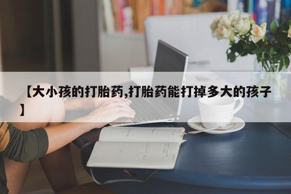 卖正品米非米索购买微信【大小孩的打胎药,打胎药能打掉多大的孩子】
