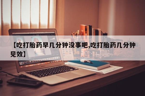 卖正品米非米索购买微信【吃打胎药早几分钟没事吧,吃打胎药几分钟见效】