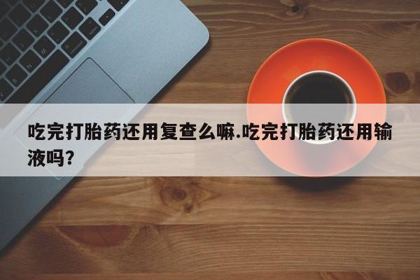 卖正品米非米索购买微信吃完打胎药还用复查么嘛.吃完打胎药还用输液吗？