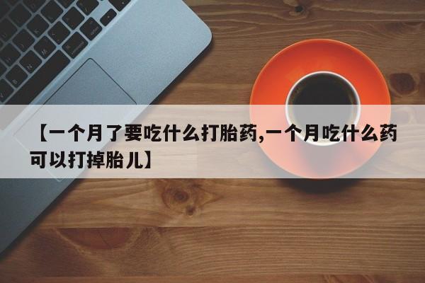 卖正品米非米索购买微信【一个月了要吃什么打胎药,一个月吃什么药可以打掉胎儿】