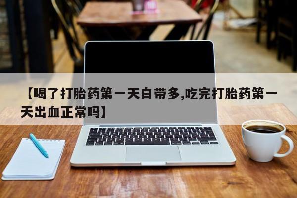 卖正品米非米索购买微信【喝了打胎药第一天白带多,吃完打胎药第一天出血正常吗】