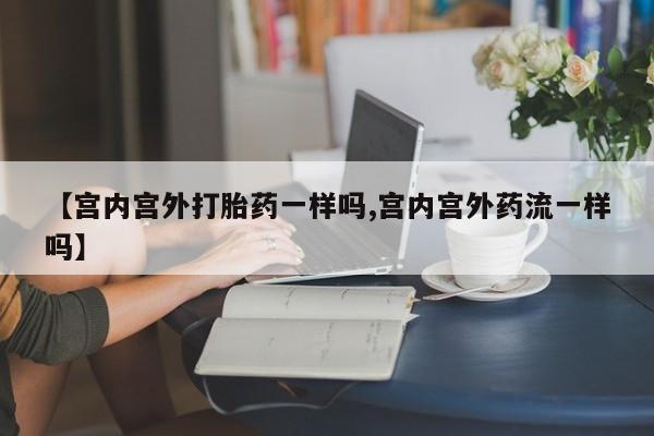 卖正品米非米索购买微信【宫内宫外打胎药一样吗,宫内宫外药流一样吗】