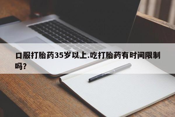 卖正品米非米索购买微信口服打胎药35岁以上.吃打胎药有时间限制吗？