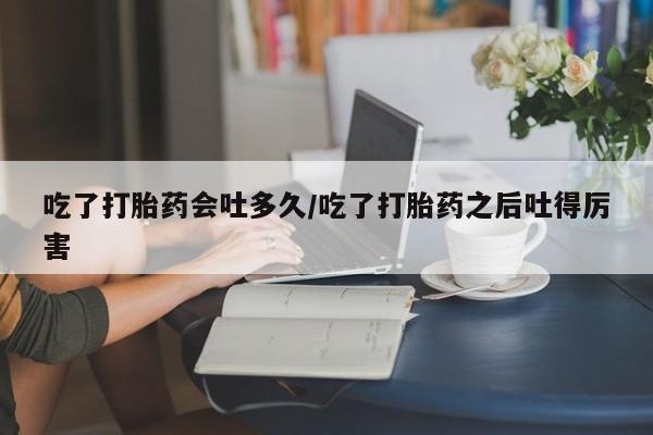 卖正品米非米索购买微信吃了打胎药会吐多久/吃了打胎药之后吐得厉害