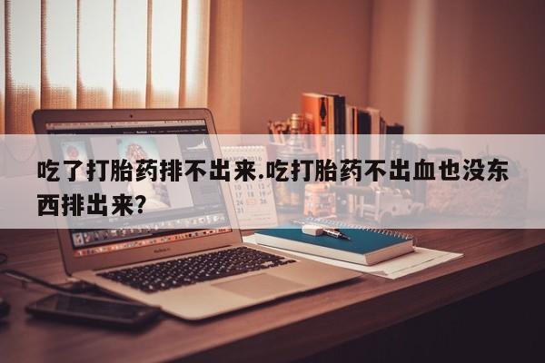 卖正品米非米索购买微信吃了打胎药排不出来.吃打胎药不出血也没东西排出来？