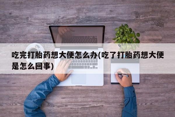 卖正品米非米索购买微信吃完打胎药想大便怎么办(吃了打胎药想大便是怎么回事)