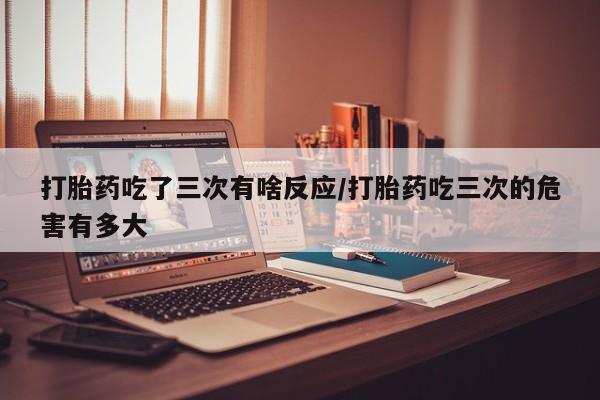 卖正品米非米索购买微信打胎药吃了三次有啥反应/打胎药吃三次的危害有多大