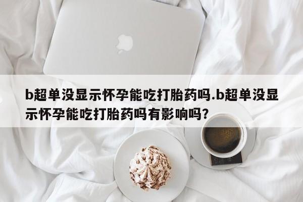 卖正品米非米索购买微信b超单没显示怀孕能吃打胎药吗.b超单没显示怀孕能吃打胎药吗有影响吗？