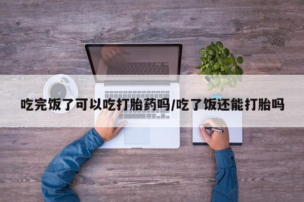 卖正品米非米索购买微信吃完饭了可以吃打胎药吗/吃了饭还能打胎吗