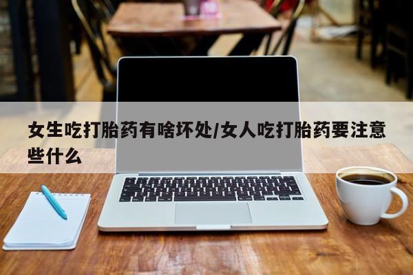 卖正品米非米索购买微信女生吃打胎药有啥坏处/女人吃打胎药要注意些什么