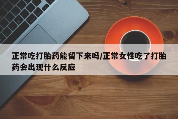 卖正品米非米索购买微信正常吃打胎药能留下来吗/正常女性吃了打胎药会出现什么反应