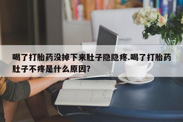 卖正品米非米索购买微信喝了打胎药没掉下来肚子隐隐疼.喝了打胎药肚子不疼是什么原因？