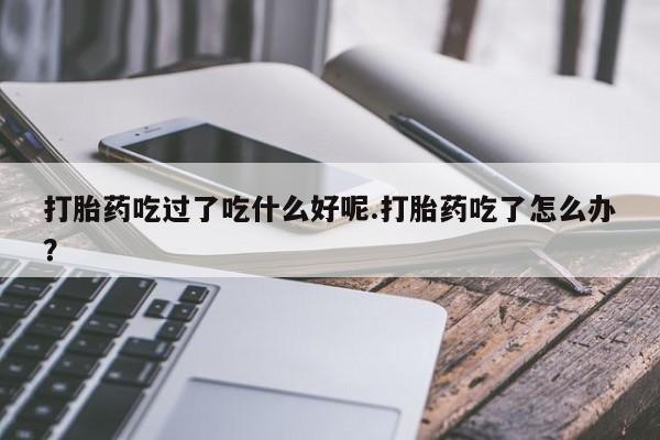 卖正品米非米索购买微信打胎药吃过了吃什么好呢.打胎药吃了怎么办？