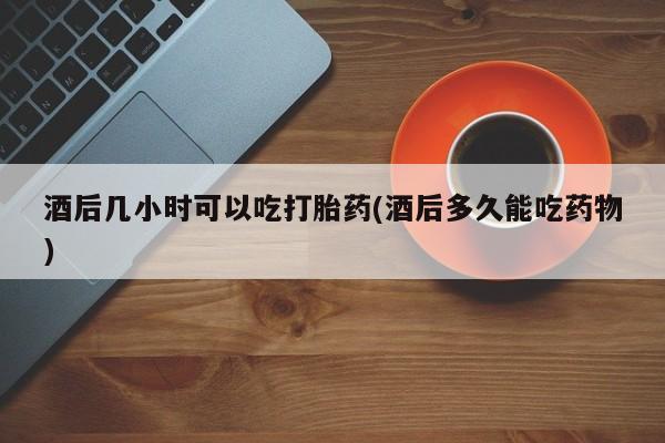 卖正品米非米索购买微信酒后几小时可以吃打胎药(酒后多久能吃药物)