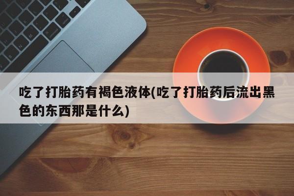 卖正品米非米索购买微信吃了打胎药有褐色液体(吃了打胎药后流出黑色的东西那是什么)