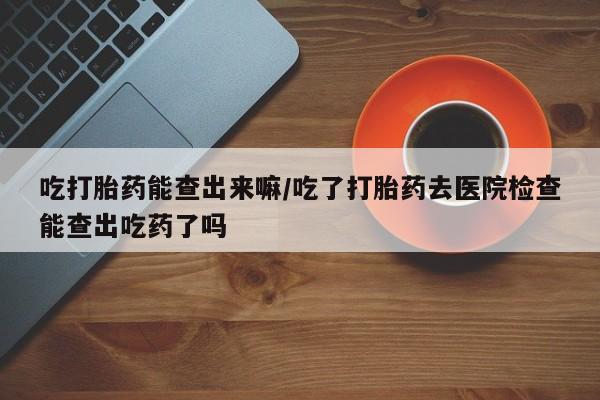 卖正品米非米索购买微信吃打胎药能查出来嘛/吃了打胎药去医院检查能查出吃药了吗