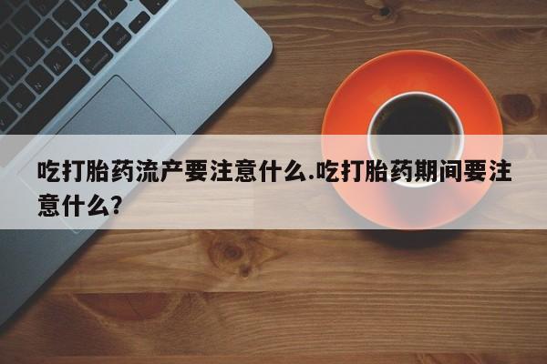 卖正品米非米索购买微信吃打胎药流产要注意什么.吃打胎药期间要注意什么？
