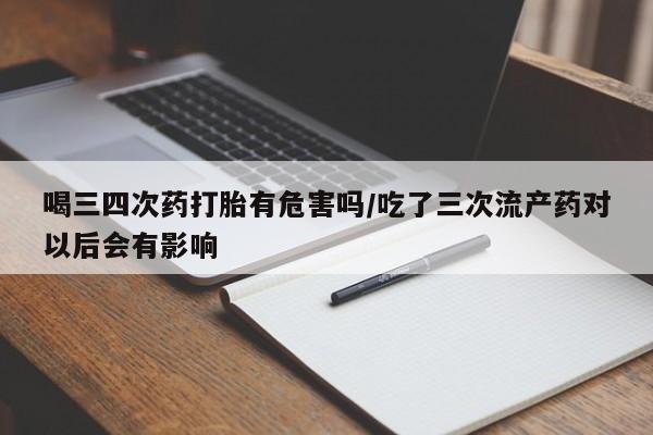 卖正品米非米索购买微信喝三四次药打胎有危害吗/吃了三次流产药对以后会有影响