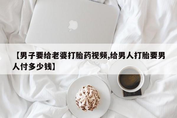 卖正品米非米索购买微信【男子要给老婆打胎药视频,给男人打胎要男人付多少钱】