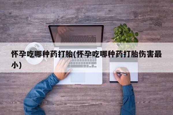卖正品米非米索购买微信怀孕吃哪种药打胎(怀孕吃哪种药打胎伤害最小)