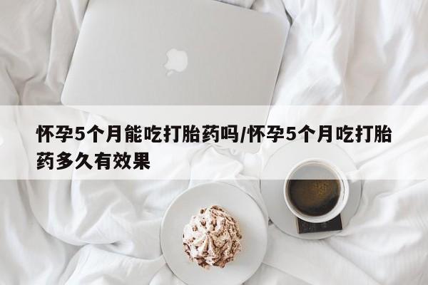 卖正品米非米索购买微信怀孕5个月能吃打胎药吗/怀孕5个月吃打胎药多久有效果