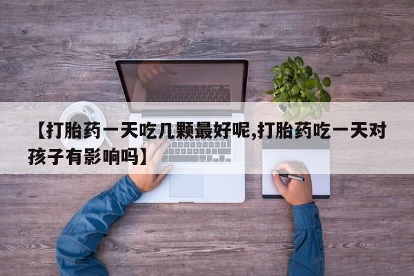 卖正品米非米索购买微信【打胎药一天吃几颗最好呢,打胎药吃一天对孩子有影响吗】