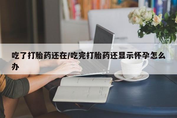 卖正品米非米索购买微信吃了打胎药还在/吃完打胎药还显示怀孕怎么办