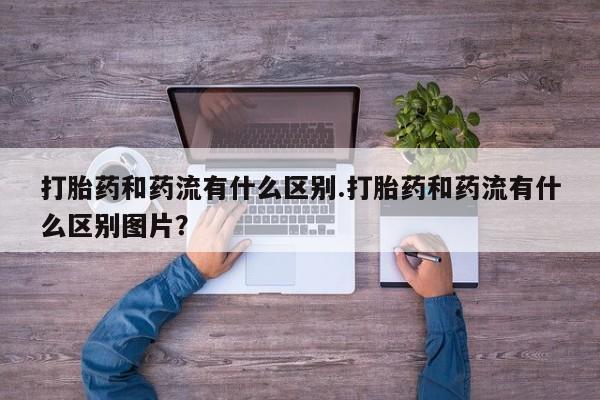 卖正品米非米索购买微信打胎药和药流有什么区别.打胎药和药流有什么区别图片？