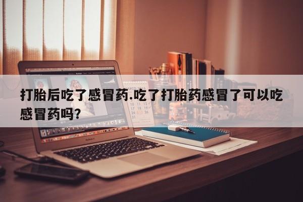卖正品米非米索购买微信打胎后吃了感冒药.吃了打胎药感冒了可以吃感冒药吗？