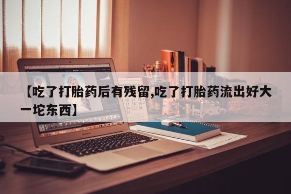 卖正品米非米索购买微信【吃了打胎药后有残留,吃了打胎药流出好大一坨东西】