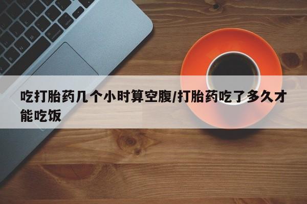 卖正品米非米索购买微信吃打胎药几个小时算空腹/打胎药吃了多久才能吃饭