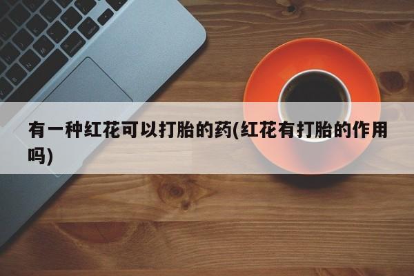 卖正品米非米索购买微信有一种红花可以打胎的药(红花有打胎的作用吗)