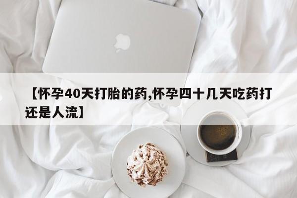 卖正品米非米索购买微信【怀孕40天打胎的药,怀孕四十几天吃药打还是人流】