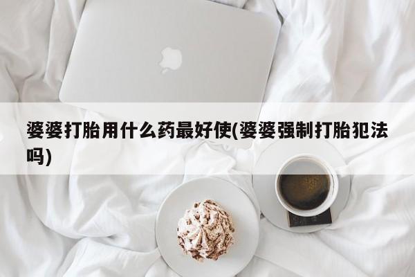 卖正品米非米索购买微信婆婆打胎用什么药最好使(婆婆强制打胎犯法吗)