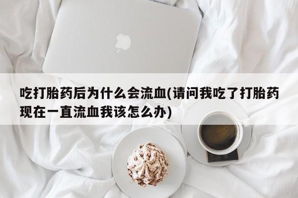 卖正品米非米索购买微信吃打胎药后为什么会流血(请问我吃了打胎药现在一直流血我该怎么办)
