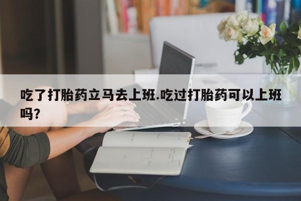 卖正品米非米索购买微信吃了打胎药立马去上班.吃过打胎药可以上班吗？