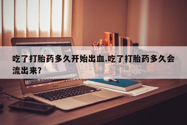 卖正品米非米索购买微信吃了打胎药多久开始出血.吃了打胎药多久会流出来？