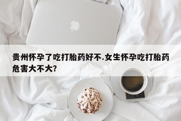 卖正品米非米索购买微信贵州怀孕了吃打胎药好不.女生怀孕吃打胎药危害大不大？