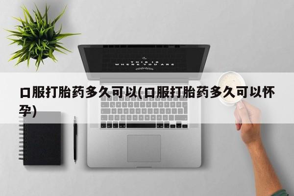 卖正品米非米索购买微信口服打胎药多久可以(口服打胎药多久可以怀孕)