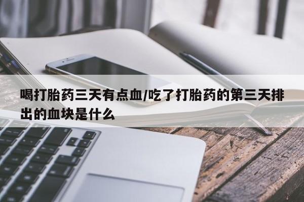 卖正品米非米索购买微信喝打胎药三天有点血/吃了打胎药的第三天排出的血块是什么