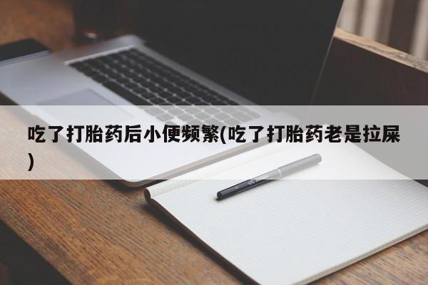 卖正品米非米索购买微信吃了打胎药后小便频繁(吃了打胎药老是拉屎)