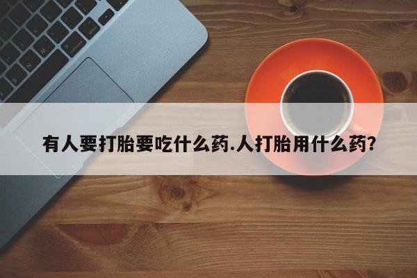 卖正品米非米索购买微信有人要打胎要吃什么药.人打胎用什么药？